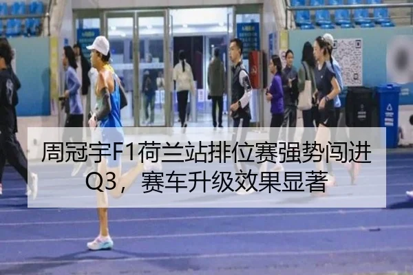 周冠宇F1荷兰站排位赛强势闯进Q3，赛车升级效果显著